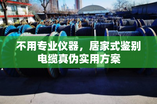 不用专业仪器，居家式鉴别电缆真伪实用方案