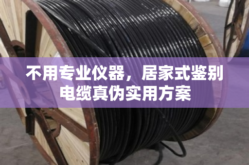 不用专业仪器，居家式鉴别电缆真伪实用方案