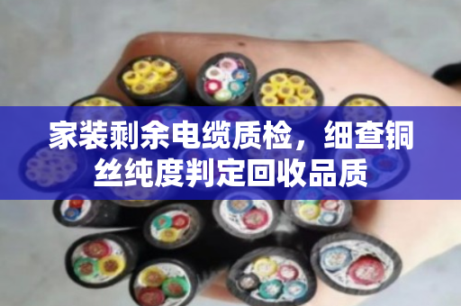 家装剩余电缆质检，细查铜丝纯度判定回收品质
