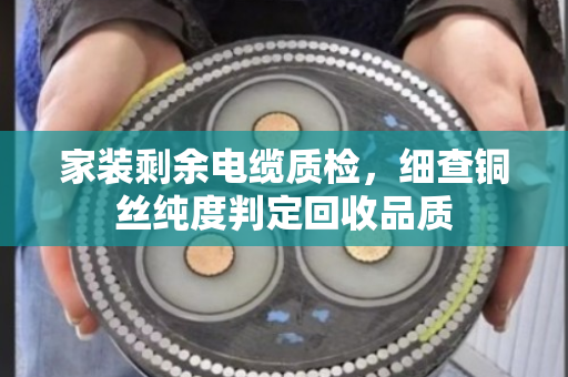 家装剩余电缆质检，细查铜丝纯度判定回收品质