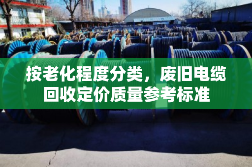 按老化程度分类,废旧电缆回收定价质量参考标准 按老化程度分类,废旧电缆回收定价质量参考标准