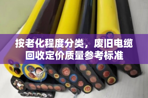 按老化程度分类，废旧电缆回收定价质量参考标准