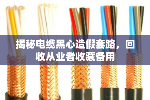 揭秘电缆黑心造假套路,回收从业者收藏备用 揭秘电缆黑心造假套路,回收从业者收藏备用