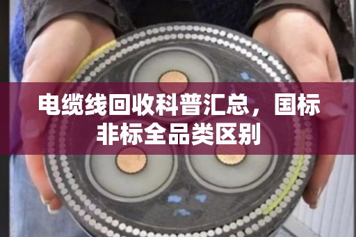 电缆线回收科普汇总,国标非标全品类区别 电缆线回收科普汇总,国标非标全品类区别