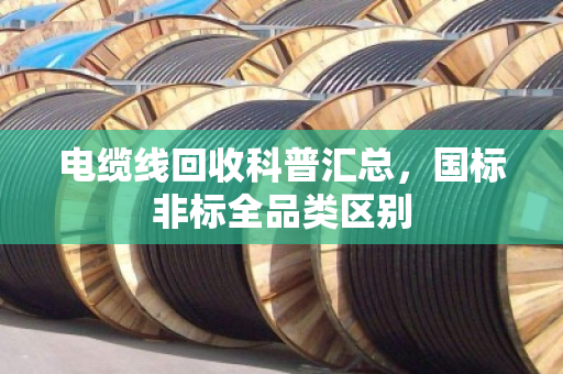 电缆线回收科普汇总，国标非标全品类区别