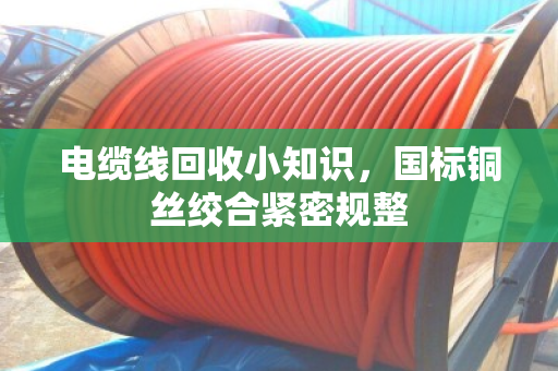电缆线回收小知识，国标铜丝绞合紧密规整