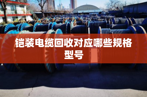 铠装电缆回收对应哪些规格型号 铠装电缆回收对应哪些规格型号