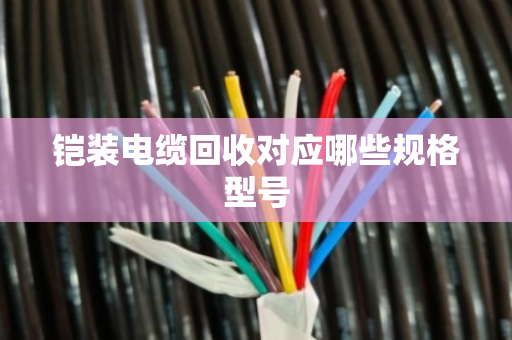 铠装电缆回收对应哪些规格型号 铠装电缆回收对应哪些规格型号