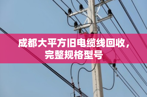 成都大平方旧电缆线回收,完整规格型号 成都大平方旧电缆线回收,完整规格型号