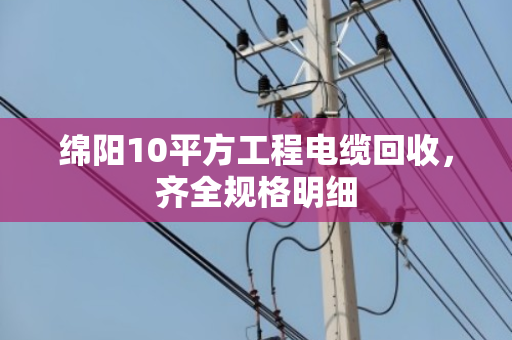 绵阳10平方工程电缆回收,齐全规格明细 绵阳10平方工程电缆回收,齐全规格明细
