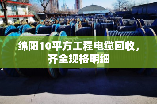 绵阳10平方工程电缆回收,齐全规格明细 绵阳10平方工程电缆回收,齐全规格明细