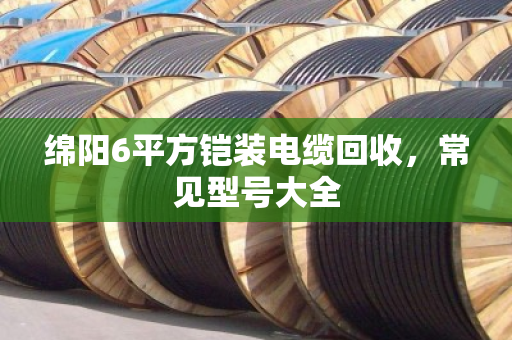 绵阳6平方铠装电缆回收，常见型号大全