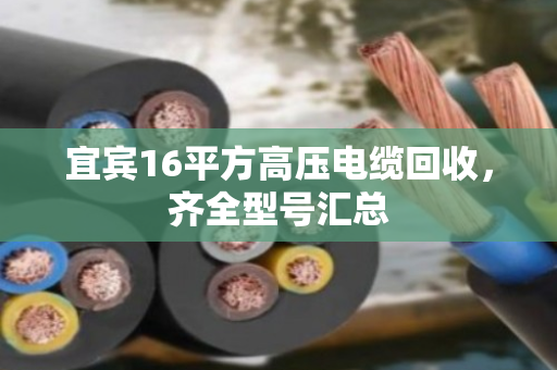 宜宾16平方高压电缆回收,齐全型号汇总 宜宾16平方高压电缆回收,齐全型号汇总