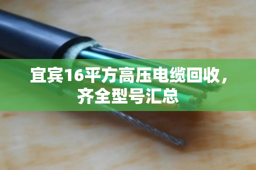 宜宾16平方高压电缆回收，齐全型号汇总