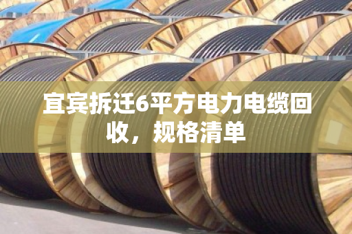 宜宾拆迁6平方电力电缆回收,规格清单 宜宾拆迁6平方电力电缆回收,规格清单
