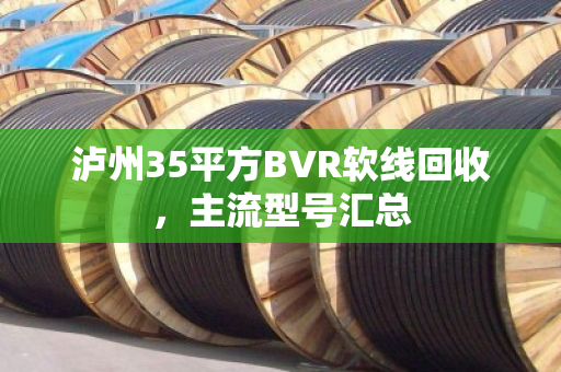 泸州35平方BVR软线回收,主流型号汇总 泸州35平方BVR软线回收,主流型号汇总