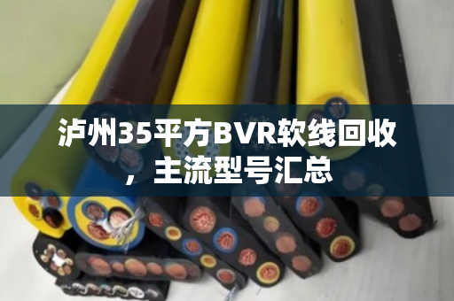 泸州35平方BVR软线回收,主流型号汇总 泸州35平方BVR软线回收,主流型号汇总