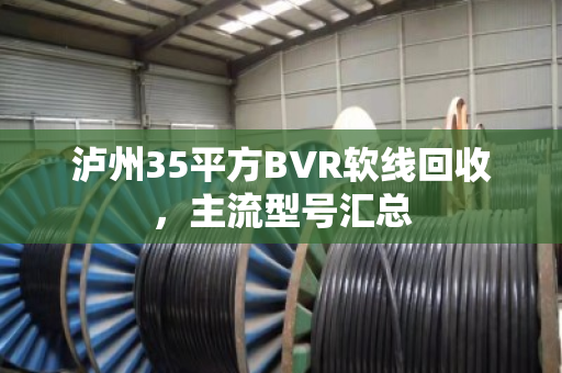 泸州35平方BVR软线回收，主流型号汇总