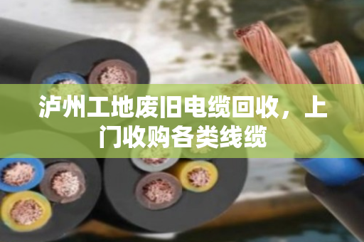 泸州工地废旧电缆回收,上门收购各类线缆 泸州工地废旧电缆回收,上门收购各类线缆