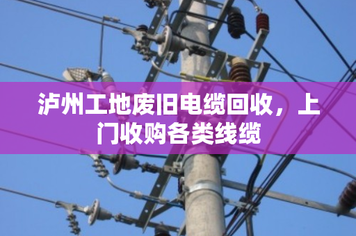 泸州工地废旧电缆回收,上门收购各类线缆 泸州工地废旧电缆回收,上门收购各类线缆
