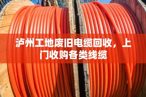 泸州工地废旧电缆回收，上门收购各类线缆