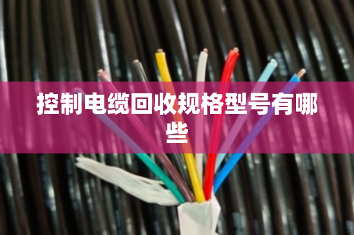 控制电缆回收规格型号有哪些 控制电缆回收规格型号有哪些