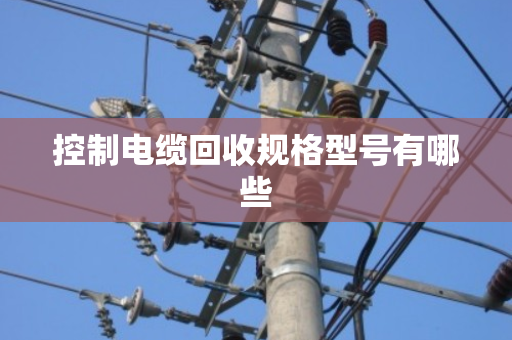 控制电缆回收规格型号有哪些