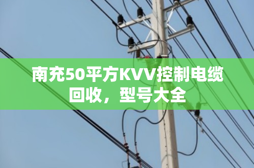 南充50平方KVV控制电缆回收，型号大全