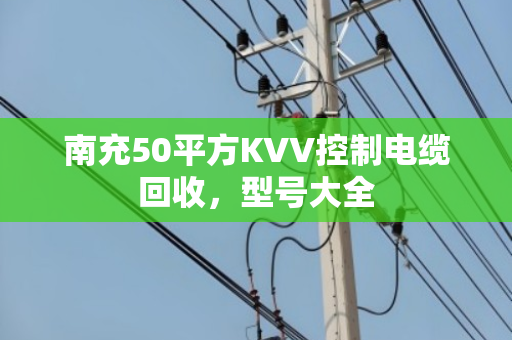 南充50平方KVV控制电缆回收，型号大全