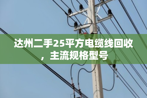达州二手25平方电缆线回收,主流规格型号 达州二手25平方电缆线回收,主流规格型号