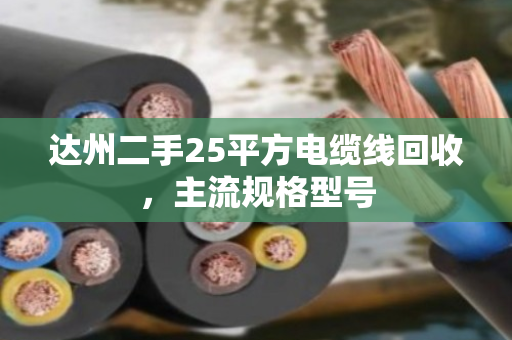 达州二手25平方电缆线回收，主流规格型号