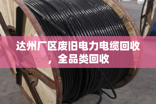 达州厂区废旧电力电缆回收,全品类回收 达州厂区废旧电力电缆回收,全品类回收