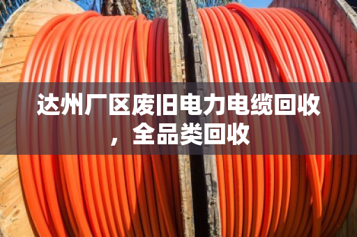达州厂区废旧电力电缆回收,全品类回收 达州厂区废旧电力电缆回收,全品类回收