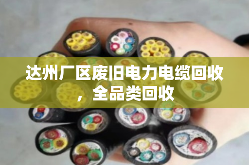 达州厂区废旧电力电缆回收，全品类回收