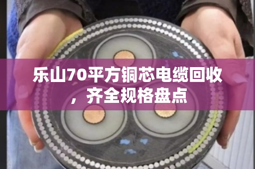 乐山70平方铜芯电缆回收,齐全规格盘点 乐山70平方铜芯电缆回收,齐全规格盘点
