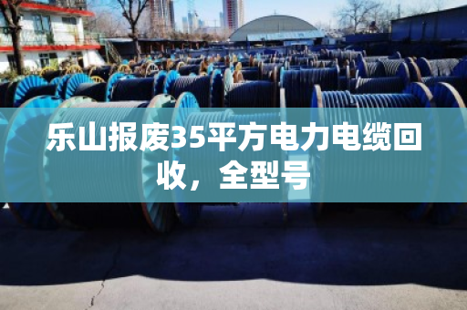 乐山报废35平方电力电缆回收，全型号