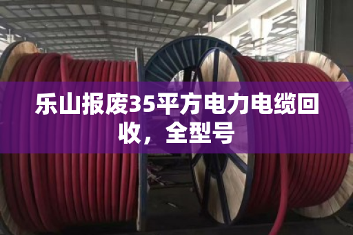 乐山报废35平方电力电缆回收，全型号