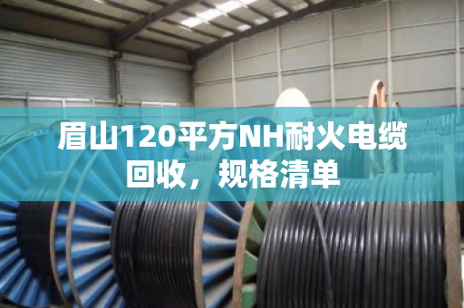 眉山120平方NH耐火电缆回收,规格清单 眉山120平方NH耐火电缆回收,规格清单