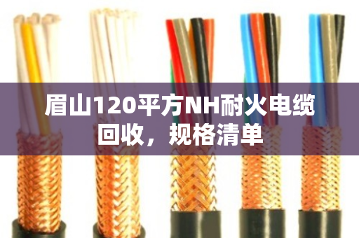 眉山120平方NH耐火电缆回收，规格清单