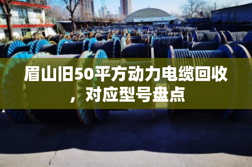 眉山旧50平方动力电缆回收，对应型号盘点