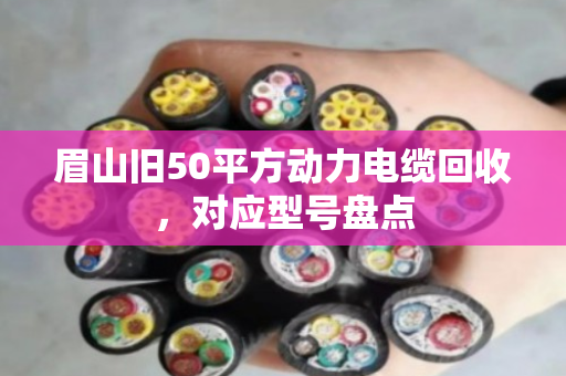 眉山旧50平方动力电缆回收，对应型号盘点