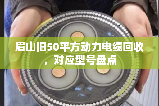眉山旧50平方动力电缆回收，对应型号盘点
