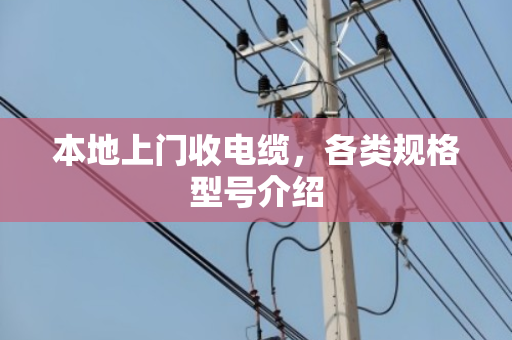 本地上门收电缆，各类规格型号介绍