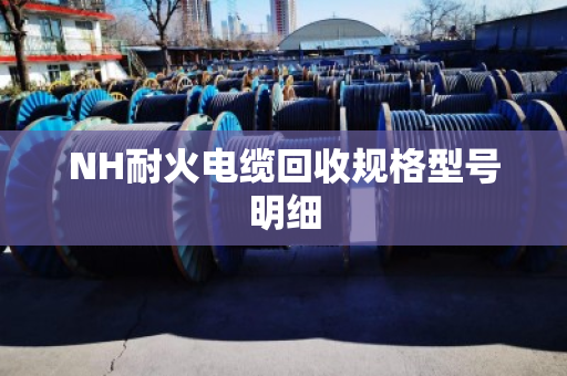 NH耐火电缆回收规格型号明细 NH耐火电缆回收规格型号明细