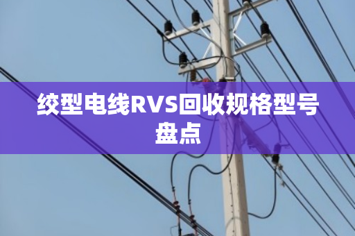 绞型电线RVS回收规格型号盘点 绞型电线RVS回收规格型号盘点