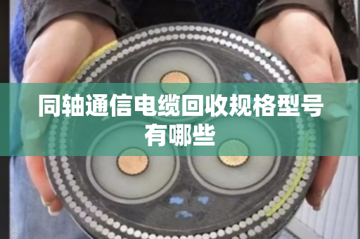 同轴通信电缆回收规格型号有哪些 同轴通信电缆回收规格型号有哪些