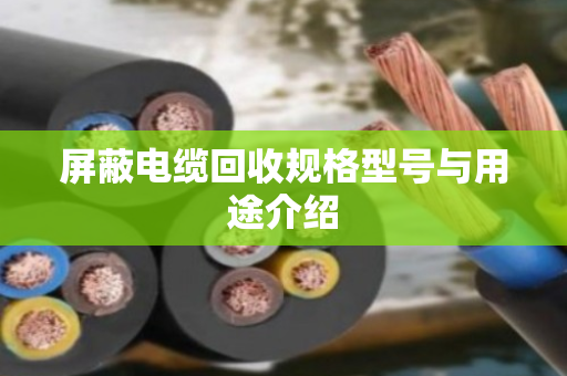 屏蔽电缆回收规格型号与用途介绍 屏蔽电缆回收规格型号与用途介绍