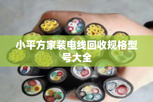 小平方家装电线回收规格型号大全 小平方家装电线回收规格型号大全