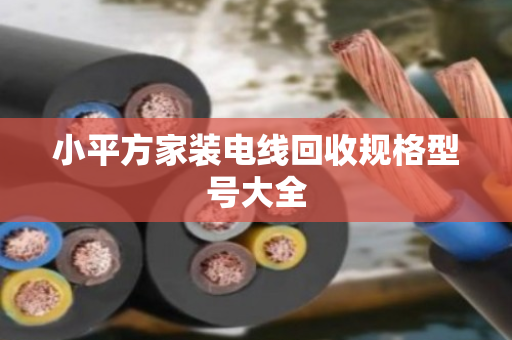小平方家装电线回收规格型号大全 小平方家装电线回收规格型号大全
