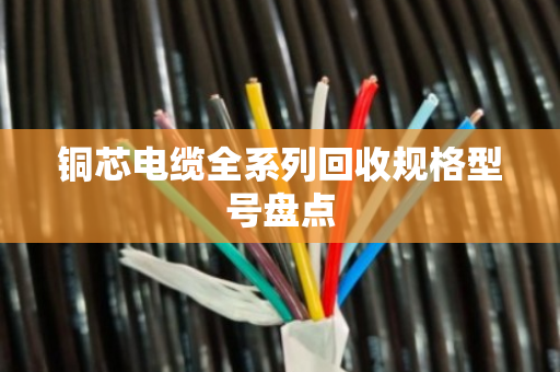 铜芯电缆全系列回收规格型号盘点 铜芯电缆全系列回收规格型号盘点